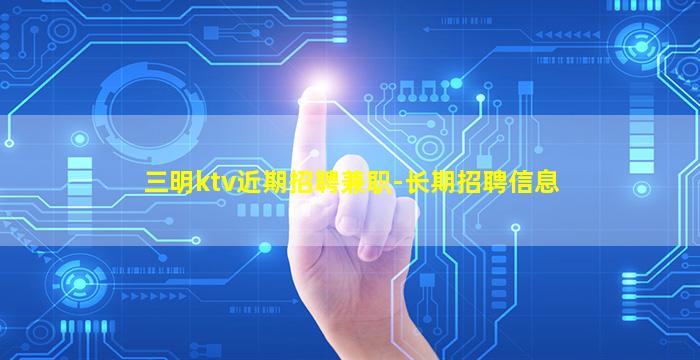 三明ktv近期招聘兼职-长期招聘信息